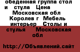 обеденная группа стол и 4 стула › Цена ­ 15 000 - Московская обл., Королев г. Мебель, интерьер » Столы и стулья   . Московская обл.